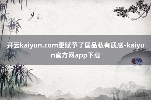 开云kaiyun.com更赋予了居品私有质感-kaiyun官方网app下载