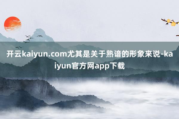 开云kaiyun.com尤其是关于熟谙的形象来说-kaiyun官方网app下载