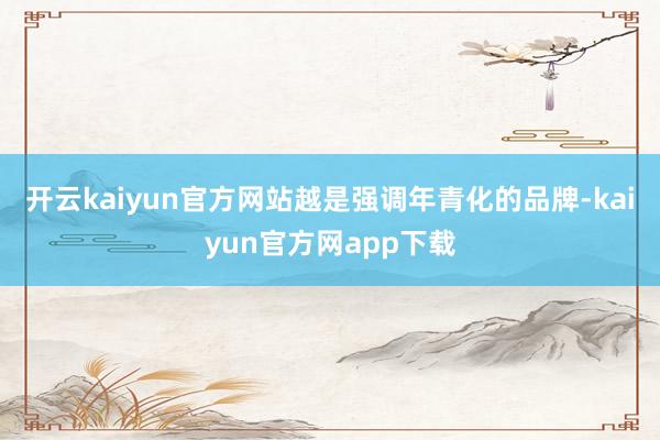 开云kaiyun官方网站越是强调年青化的品牌-kaiyun官方网app下载