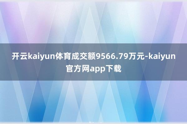 开云kaiyun体育成交额9566.79万元-kaiyun官方网app下载