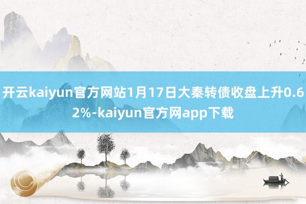 开云kaiyun官方网站1月17日大秦转债收盘上升0.62%-kaiyun官方网app下载