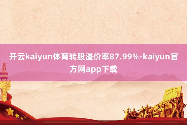 开云kaiyun体育转股溢价率87.99%-kaiyun官方网app下载