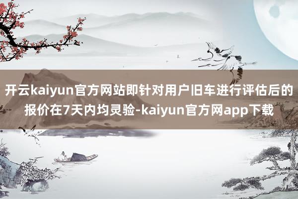 开云kaiyun官方网站即针对用户旧车进行评估后的报价在7天内均灵验-kaiyun官方网app下载