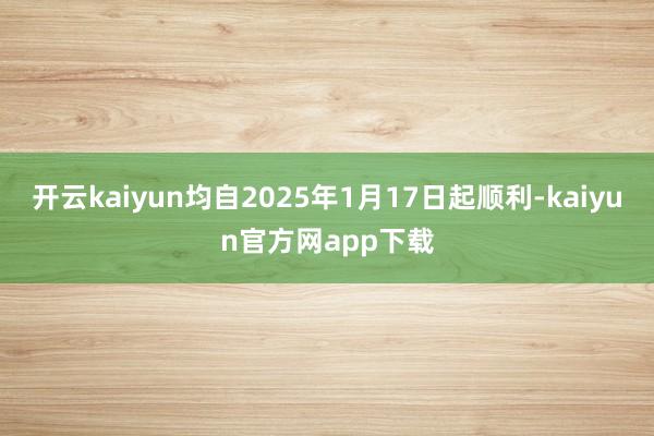 开云kaiyun均自2025年1月17日起顺利-kaiyun官方网app下载