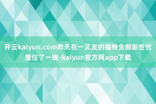 开云kaiyun.com昨天在一又友的福特全顺新世代里住了一晚-kaiyun官方网app下载