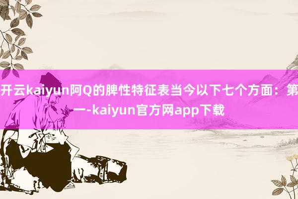 开云kaiyun阿Q的脾性特征表当今以下七个方面：第一-kaiyun官方网app下载