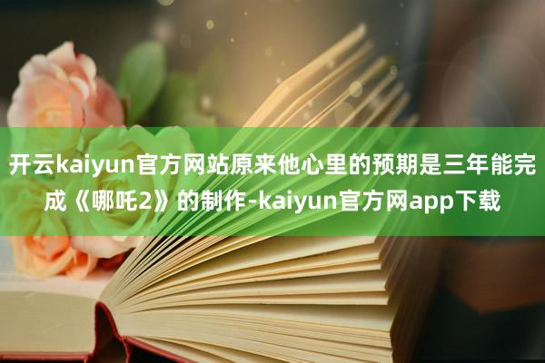 开云kaiyun官方网站原来他心里的预期是三年能完成《哪吒2》的制作-kaiyun官方网app下载