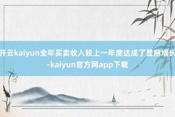 开云kaiyun全年买卖收入较上一年度达成了显赫增长-kaiyun官方网app下载