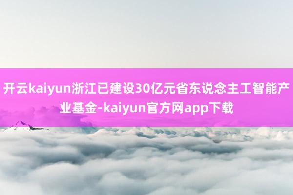 开云kaiyun浙江已建设30亿元省东说念主工智能产业基金-kaiyun官方网app下载