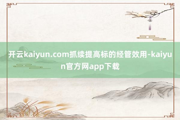 开云kaiyun.com抓续提高标的经管效用-kaiyun官方网app下载