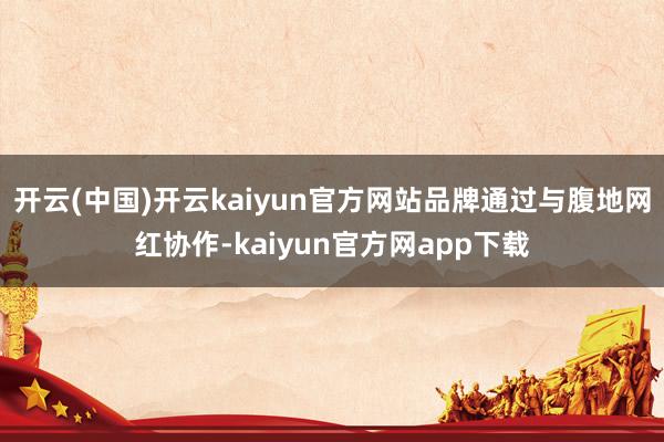 开云(中国)开云kaiyun官方网站品牌通过与腹地网红协作-kaiyun官方网app下载