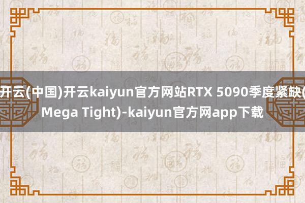 开云(中国)开云kaiyun官方网站RTX 5090季度紧缺(Mega Tight)-kaiyun官方网app下载