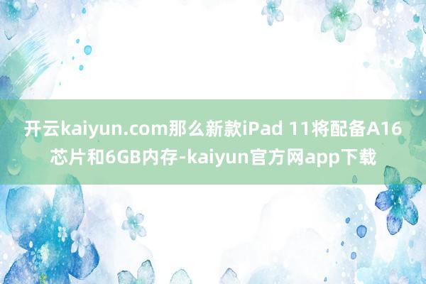 开云kaiyun.com那么新款iPad 11将配备A16芯片和6GB内存-kaiyun官方网app下载