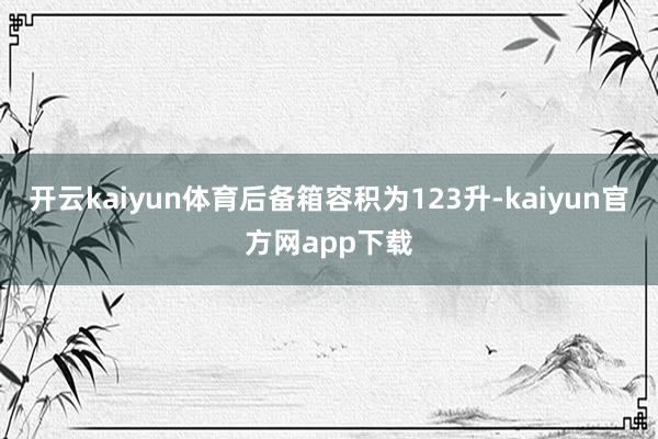 开云kaiyun体育后备箱容积为123升-kaiyun官方网app下载