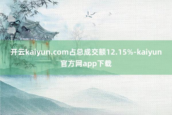 开云kaiyun.com占总成交额12.15%-kaiyun官方网app下载