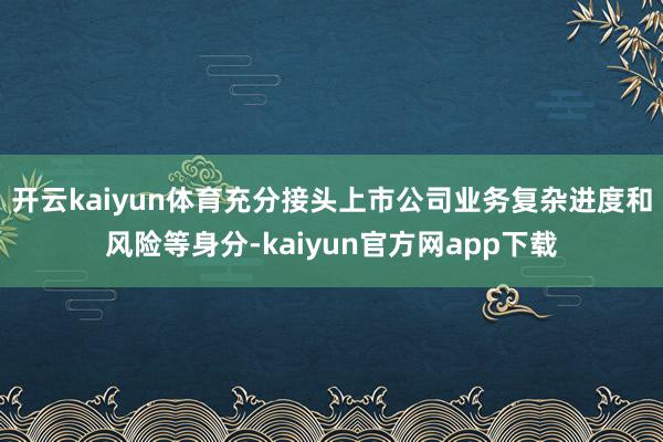 开云kaiyun体育充分接头上市公司业务复杂进度和风险等身分-kaiyun官方网app下载