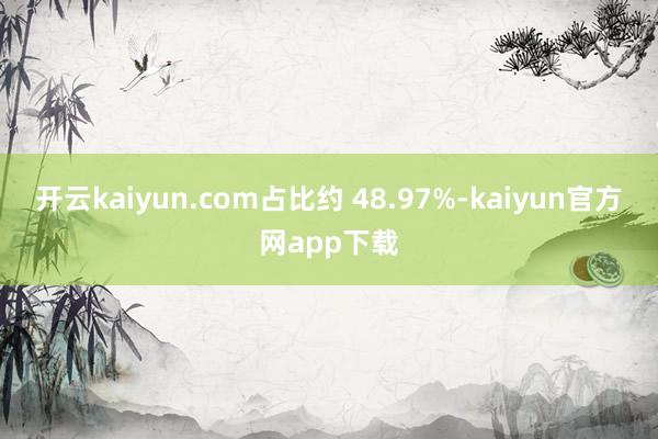 开云kaiyun.com占比约 48.97%-kaiyun官方网app下载