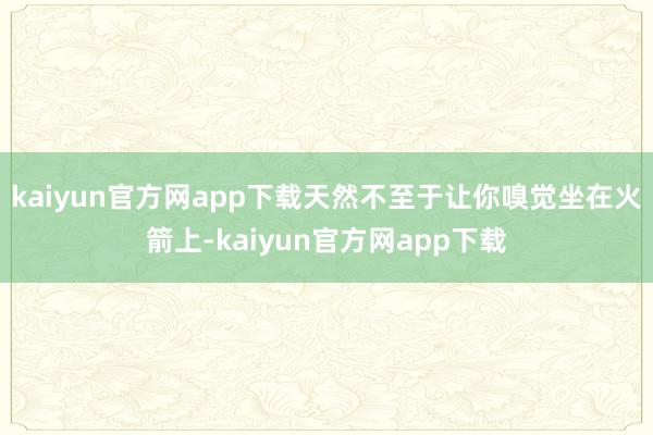 kaiyun官方网app下载天然不至于让你嗅觉坐在火箭上-kaiyun官方网app下载