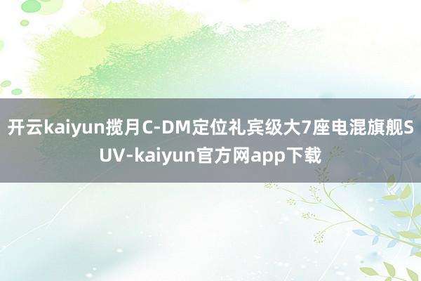 开云kaiyun揽月C-DM定位礼宾级大7座电混旗舰SUV-kaiyun官方网app下载