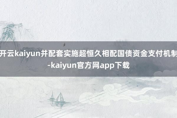 开云kaiyun并配套实施超恒久相配国债资金支付机制-kaiyun官方网app下载