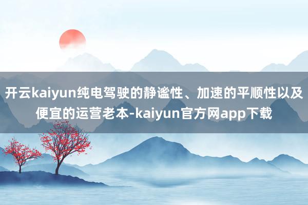 开云kaiyun纯电驾驶的静谧性、加速的平顺性以及便宜的运营老本-kaiyun官方网app下载