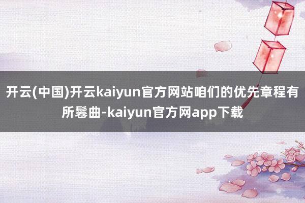 开云(中国)开云kaiyun官方网站咱们的优先章程有所鬈曲-kaiyun官方网app下载