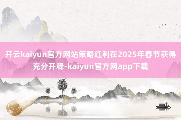 开云kaiyun官方网站策略红利在2025年春节获得充分开释-kaiyun官方网app下载