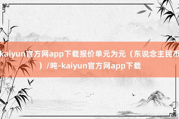 kaiyun官方网app下载报价单元为元（东说念主民币）/吨-kaiyun官方网app下载