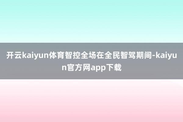 开云kaiyun体育智控全场在全民智驾期间-kaiyun官方网app下载