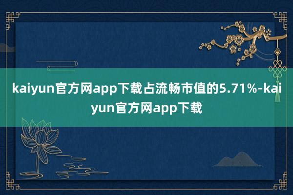 kaiyun官方网app下载占流畅市值的5.71%-kaiyun官方网app下载