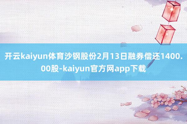 开云kaiyun体育沙钢股份2月13日融券偿还1400.00股-kaiyun官方网app下载