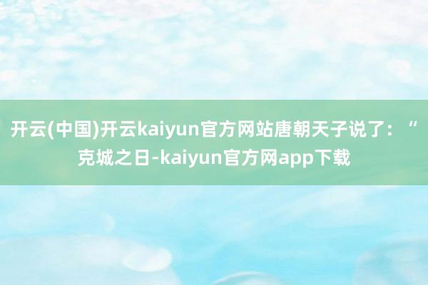 开云(中国)开云kaiyun官方网站唐朝天子说了：“克城之日-kaiyun官方网app下载