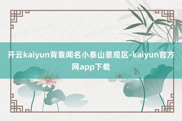 开云kaiyun背靠闻名小泰山景观区-kaiyun官方网app下载