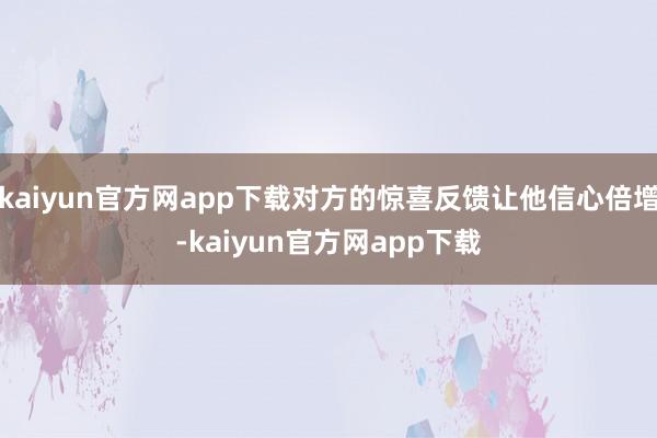 kaiyun官方网app下载对方的惊喜反馈让他信心倍增-kaiyun官方网app下载