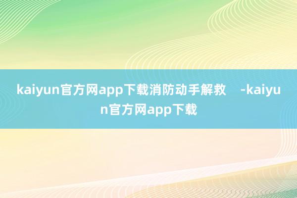 kaiyun官方网app下载消防动手解救    -kaiyun官方网app下载