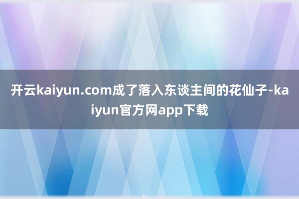 开云kaiyun.com成了落入东谈主间的花仙子-kaiyun官方网app下载