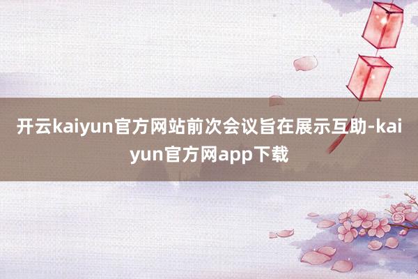 开云kaiyun官方网站前次会议旨在展示互助-kaiyun官方网app下载