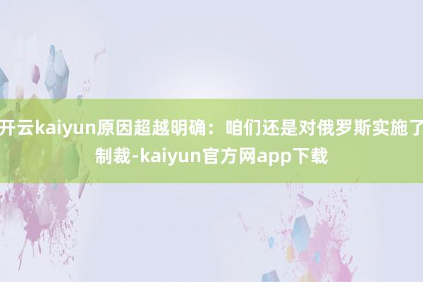 开云kaiyun原因超越明确：咱们还是对俄罗斯实施了制裁-kaiyun官方网app下载