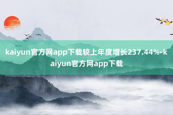 kaiyun官方网app下载较上年度增长237.44%-kaiyun官方网app下载