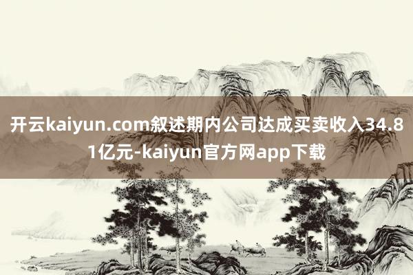 开云kaiyun.com叙述期内公司达成买卖收入34.81亿元-kaiyun官方网app下载