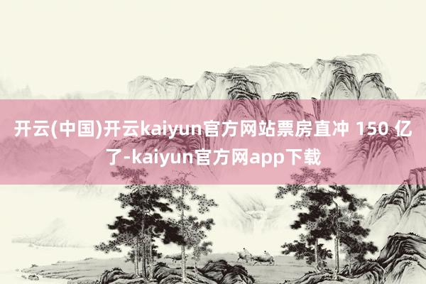 开云(中国)开云kaiyun官方网站票房直冲 150 亿了-kaiyun官方网app下载