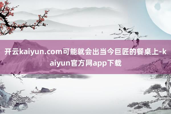 开云kaiyun.com可能就会出当今巨匠的餐桌上-kaiyun官方网app下载