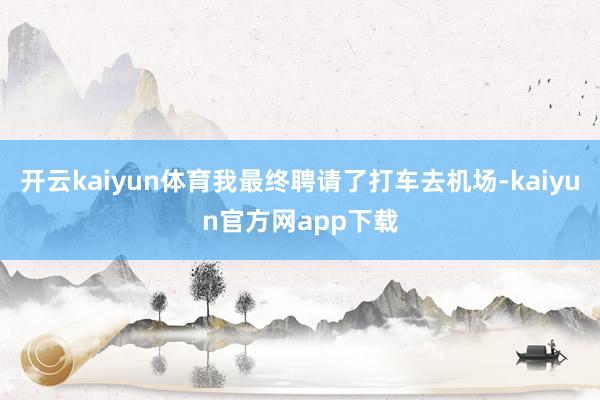 开云kaiyun体育我最终聘请了打车去机场-kaiyun官方网app下载