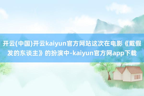 开云(中国)开云kaiyun官方网站这次在电影《戴假发的东谈主》的扮演中-kaiyun官方网app下载