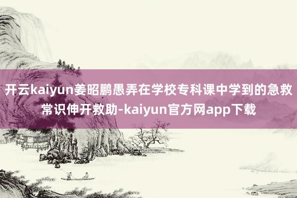 开云kaiyun姜昭鹏愚弄在学校专科课中学到的急救常识伸开救助-kaiyun官方网app下载