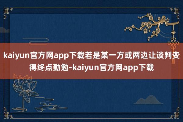 kaiyun官方网app下载若是某一方或两边让谈判变得终点勤勉-kaiyun官方网app下载