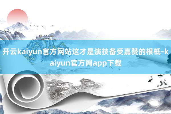 开云kaiyun官方网站这才是演技备受嘉赞的根柢-kaiyun官方网app下载