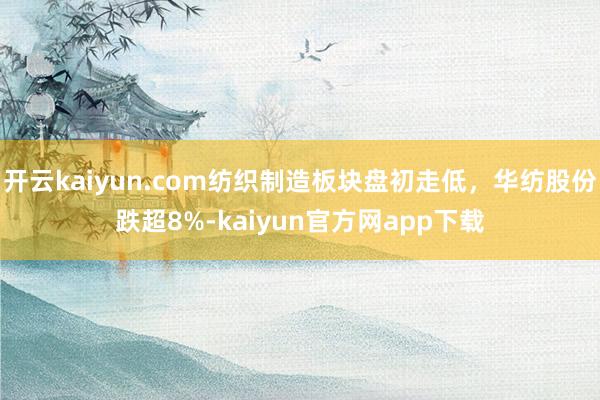 开云kaiyun.com纺织制造板块盘初走低，华纺股份跌超8%-kaiyun官方网app下载
