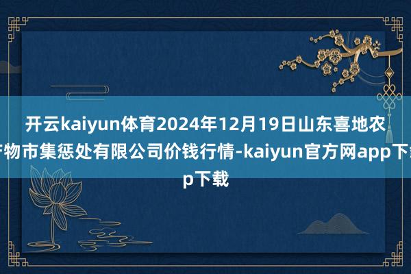 开云kaiyun体育2024年12月19日山东喜地农产物市集惩处有限公司价钱行情-kaiyun官方网app下载