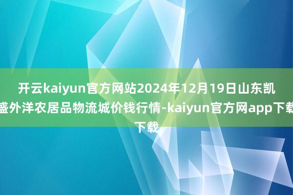 开云kaiyun官方网站2024年12月19日山东凯盛外洋农居品物流城价钱行情-kaiyun官方网app下载
